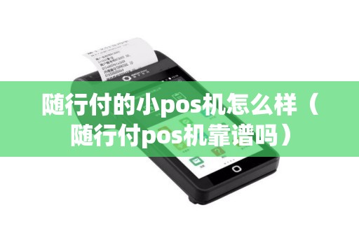 随行付的小pos机怎么样（随行付pos机靠谱吗）