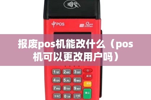 报废pos机能改什么（pos机可以更改用户吗）