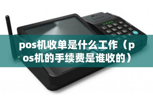 pos机收单是什么工作（pos机的手续费是谁收的）