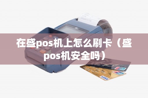 在盛pos机上怎么刷卡（盛pos机安全吗）