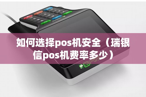 如何选择pos机安全（瑞银信pos机费率多少）