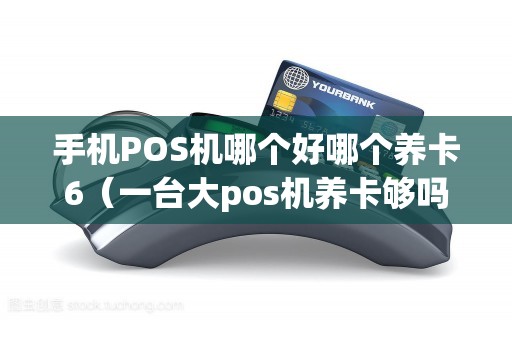 手机POS机哪个好哪个养卡6（一台大pos机养卡够吗）