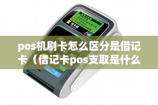 pos机刷卡怎么区分是借记卡（借记卡pos支取是什么意思）