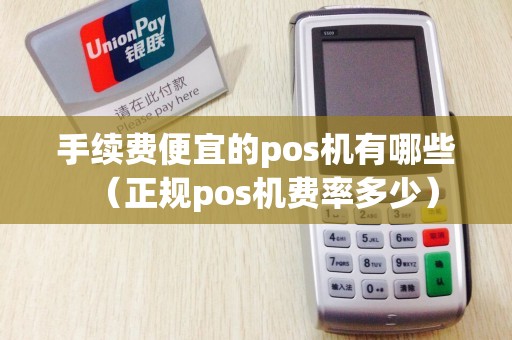 手续费便宜的pos机有哪些（正规pos机费率多少）
