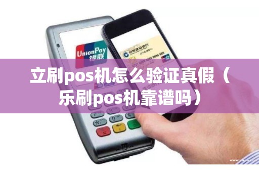 立刷pos机怎么验证真假（乐刷pos机靠谱吗）