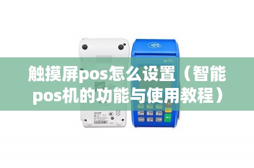 触摸屏pos怎么设置（智能pos机的功能与使用教程）