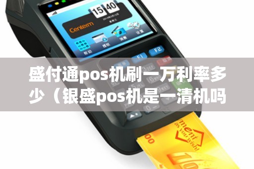 盛付通pos机刷一万利率多少（银盛pos机是一清机吗）