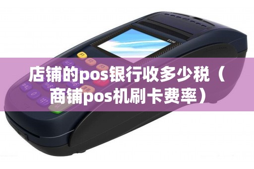 店铺的pos银行收多少税（商铺pos机刷卡费率）