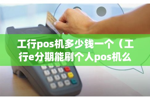 工行pos机多少钱一个（工行e分期能刷个人pos机么）