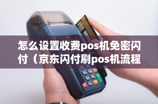 怎么设置收费pos机免密闪付（京东闪付刷pos机流程）