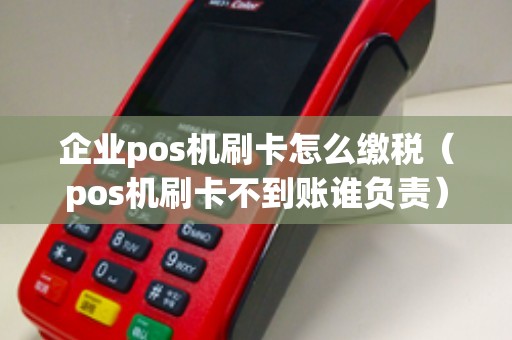 企业pos机刷卡怎么缴税（pos机刷卡不到账谁负责）