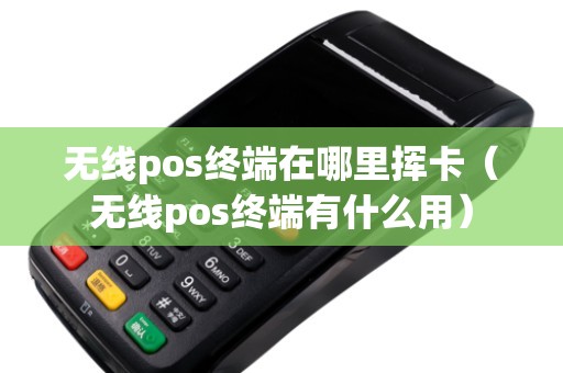无线pos终端在哪里挥卡（无线pos终端有什么用）