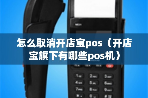 怎么取消开店宝pos（开店宝旗下有哪些pos机）