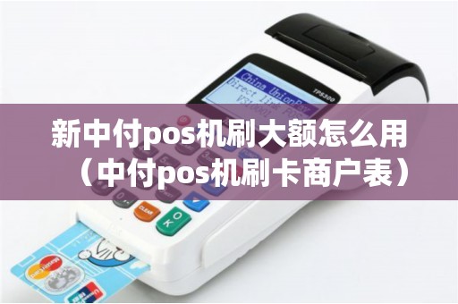 新中付pos机刷大额怎么用（中付pos机刷卡商户表）
