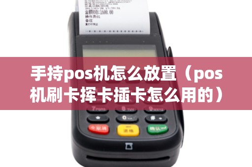 手持pos机怎么放置（pos机刷卡挥卡插卡怎么用的）