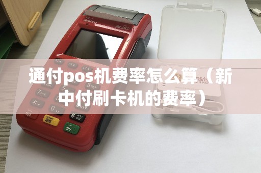 通付pos机费率怎么算（新中付刷卡机的费率）