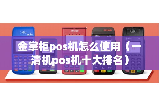 金掌柜pos机怎么使用（一清机pos机十大排名）