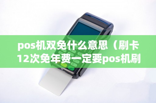 pos机双免什么意思（刷卡12次免年费一定要pos机刷吗）