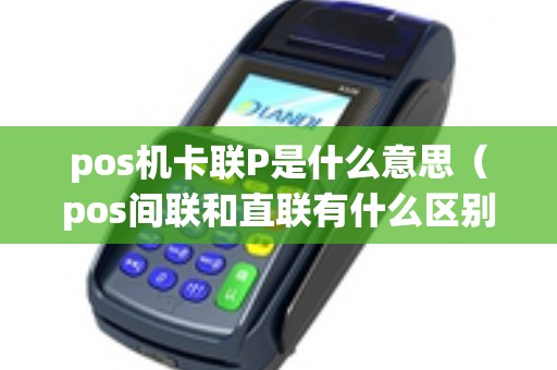 pos机卡联P是什么意思（pos间联和直联有什么区别）