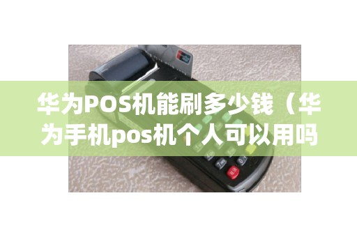 华为POS机能刷多少钱（华为手机pos机个人可以用吗）