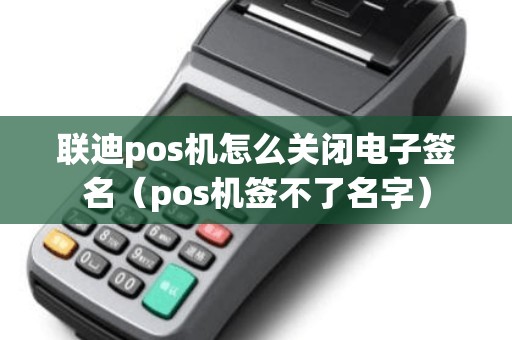 联迪pos机怎么关闭电子签名（pos机签不了名字）