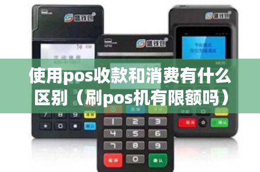 使用pos收款和消费有什么区别（刷pos机有限额吗）