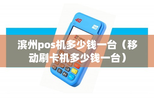 滨州pos机多少钱一台（移动刷卡机多少钱一台）
