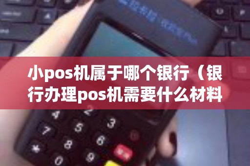 小pos机属于哪个银行(银行办理pos机需要什么材料) 小pos机属于哪个银行(银行办理pos机需要什么材料)