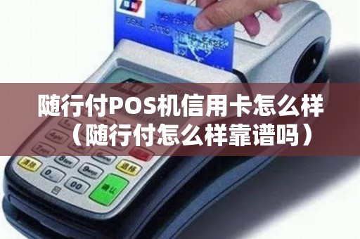随行付POS机信用卡怎么样（随行付怎么样靠谱吗）