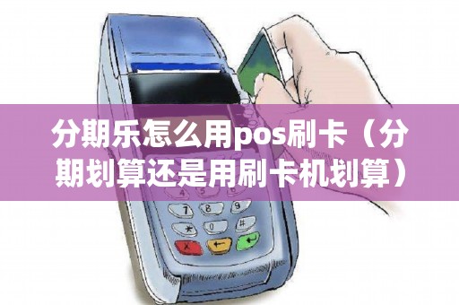 分期乐怎么用pos刷卡（分期划算还是用刷卡机划算）