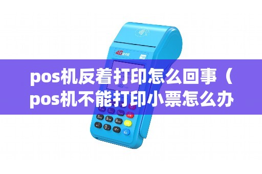 pos机反着打印怎么回事(pos机不能打印小票怎么办) pos机反着打印怎么回事(pos机不能打印小票怎么办)