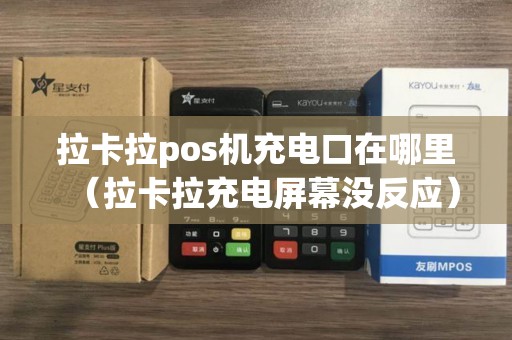 拉卡拉pos机充电口在哪里（拉卡拉充电屏幕没反应）