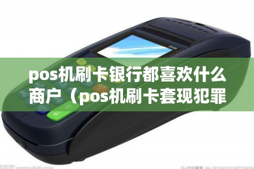 pos机刷卡银行都喜欢什么商户（pos机刷卡套现犯罪吗）