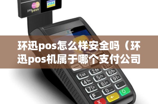 环迅pos怎么样安全吗（环迅pos机属于哪个支付公司）
