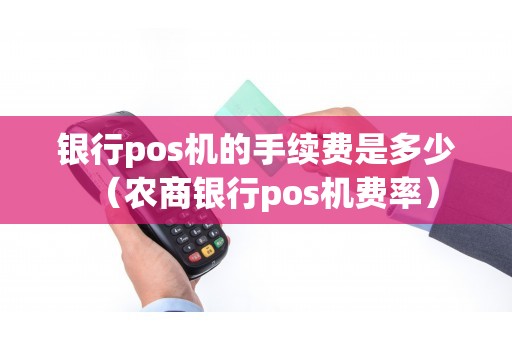银行pos机的手续费是多少（农商银行pos机费率）