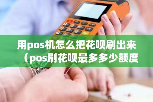 用pos机怎么把花呗刷出来（pos刷花呗最多多少额度）