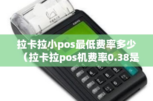 拉卡拉小pos最低费率多少（拉卡拉pos机费率0.38是什么意思）