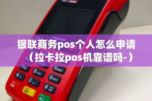 银联商务pos个人怎么申请（拉卡拉pos机靠谱吗-）