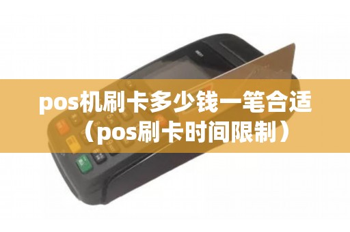 pos机刷卡多少钱一笔合适（pos刷卡时间限制）