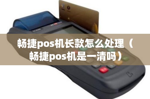 畅捷pos机长款怎么处理（畅捷pos机是一清吗）