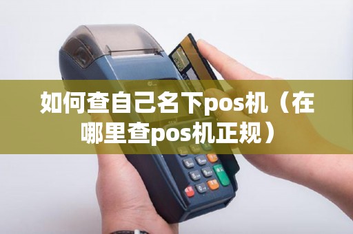 如何查自己名下pos机（在哪里查pos机正规）
