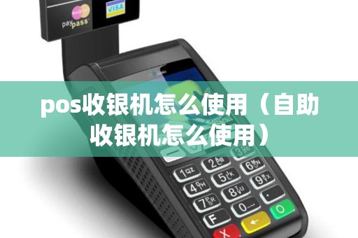 pos收银机怎么使用（自助收银机怎么使用）