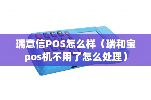 瑞意信POS怎么样（瑞和宝pos机不用了怎么处理）