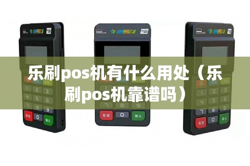 乐刷pos机有什么用处（乐刷pos机靠谱吗）