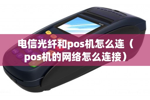 电信光纤和pos机怎么连（pos机的网络怎么连接）