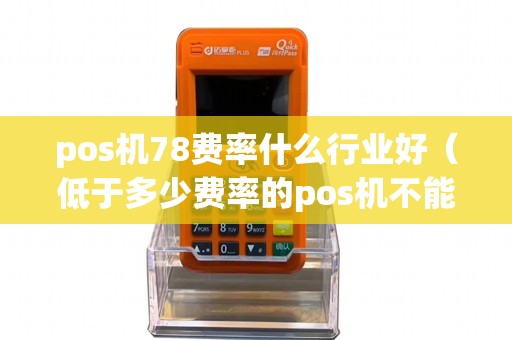 pos机78费率什么行业好（低于多少费率的pos机不能用）