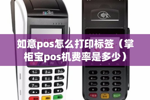 如意pos怎么打印标签（掌柜宝pos机费率是多少）