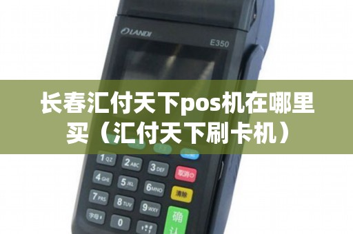 长春汇付天下pos机在哪里买（汇付天下刷卡机）