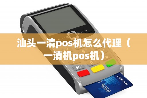 汕头一清pos机怎么代理（一清机pos机）