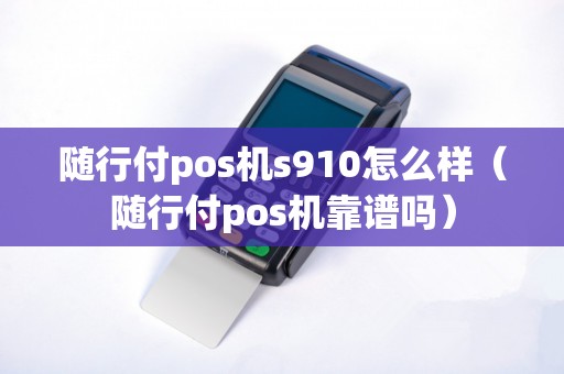 随行付pos机s910怎么样（随行付pos机靠谱吗）